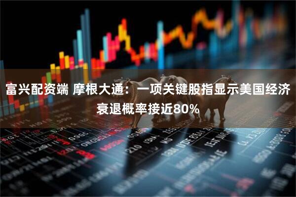 富兴配资端 摩根大通：一项关键股指显示美国经济衰退概率接近80%