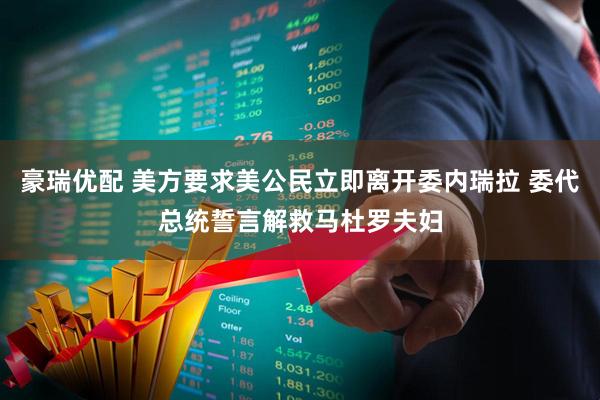 豪瑞优配 美方要求美公民立即离开委内瑞拉 委代总统誓言解救马杜罗夫妇