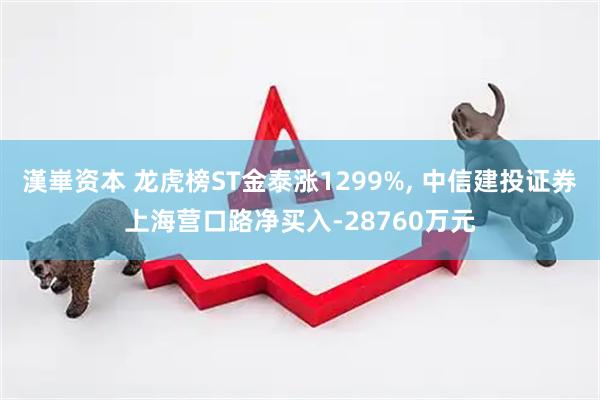 漢崋资本 龙虎榜ST金泰涨1299%, 中信建投证券上海营口路净买入-28760万元