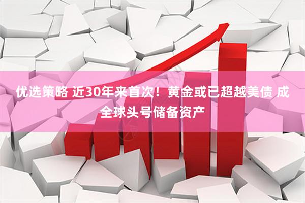 优选策略 近30年来首次！黄金或已超越美债 成全球头号储备资产