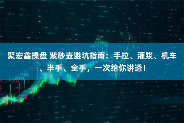 聚宏鑫操盘 紫砂壶避坑指南：手拉、灌浆、机车、半手、全手，一次给你讲透！
