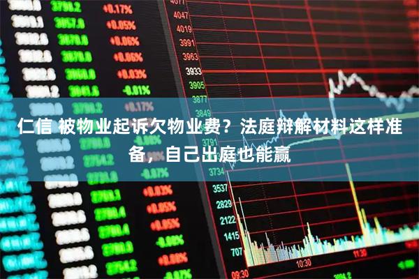 仁信 被物业起诉欠物业费？法庭辩解材料这样准备，自己出庭也能赢
