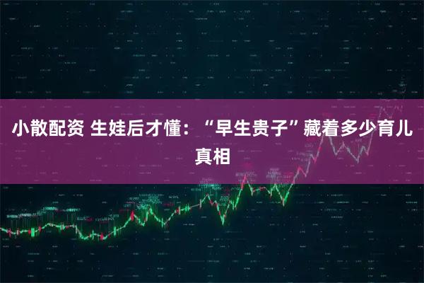 小散配资 生娃后才懂：“早生贵子”藏着多少育儿真相