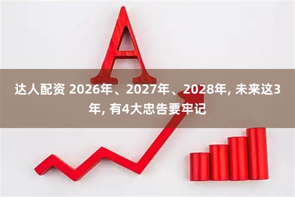 达人配资 2026年、2027年、2028年, 未来这3年, 有4大忠告要牢记