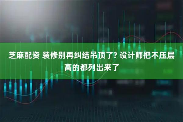 芝麻配资 装修别再纠结吊顶了? 设计师把不压层高的都列出来了