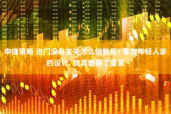 申捷策略 进门没有玄关怎么做鞋柜? 看完年轻人家的设计, 我真想砸了重装