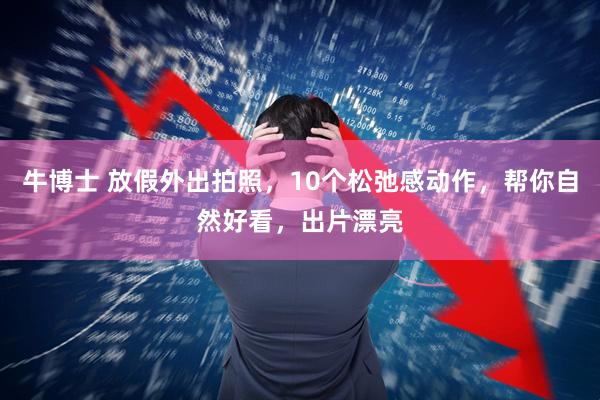 牛博士 放假外出拍照，10个松弛感动作，帮你自然好看，出片漂亮
