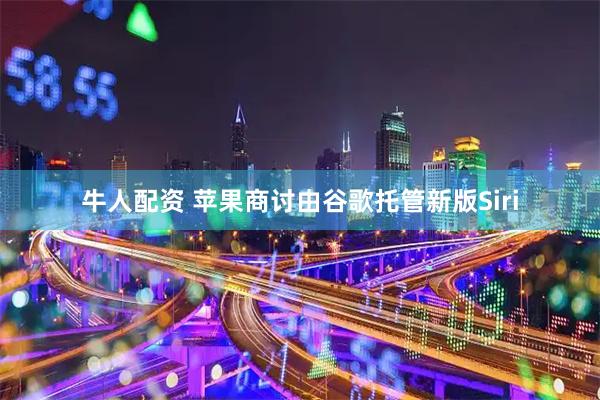 牛人配资 苹果商讨由谷歌托管新版Siri