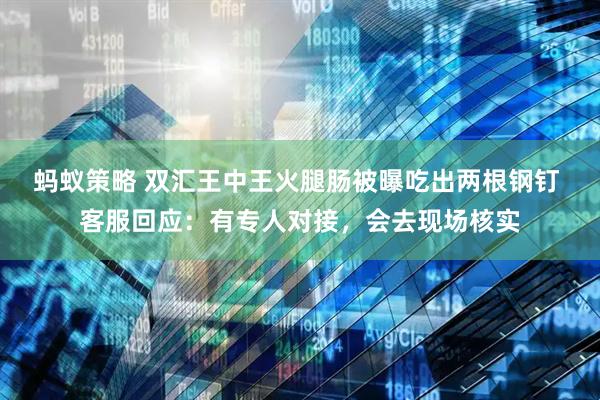蚂蚁策略 双汇王中王火腿肠被曝吃出两根钢钉 客服回应：有专人对接，会去现场核实