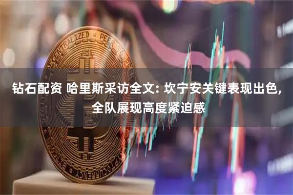 钻石配资 哈里斯采访全文: 坎宁安关键表现出色, 全队展现高度紧迫感